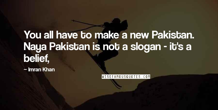 Imran Khan Quotes: You all have to make a new Pakistan. Naya Pakistan is not a slogan - it's a belief,