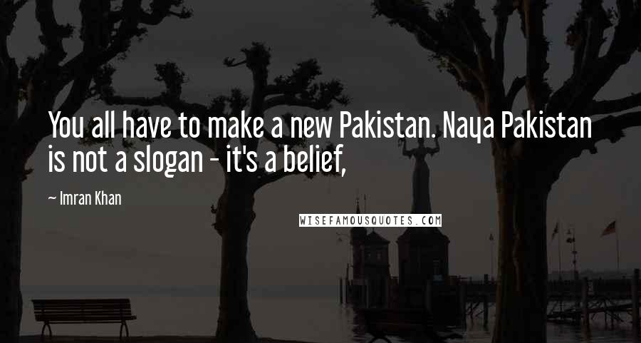 Imran Khan Quotes: You all have to make a new Pakistan. Naya Pakistan is not a slogan - it's a belief,