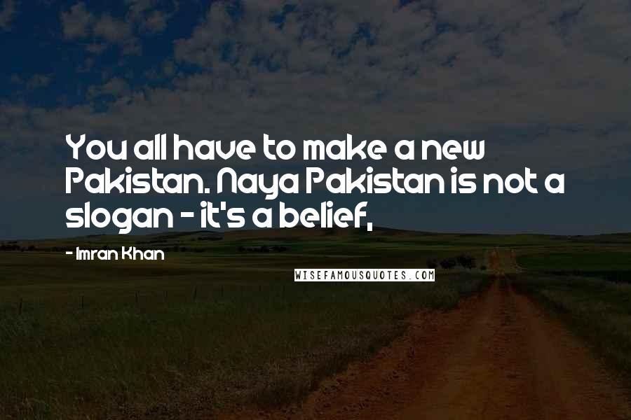 Imran Khan Quotes: You all have to make a new Pakistan. Naya Pakistan is not a slogan - it's a belief,