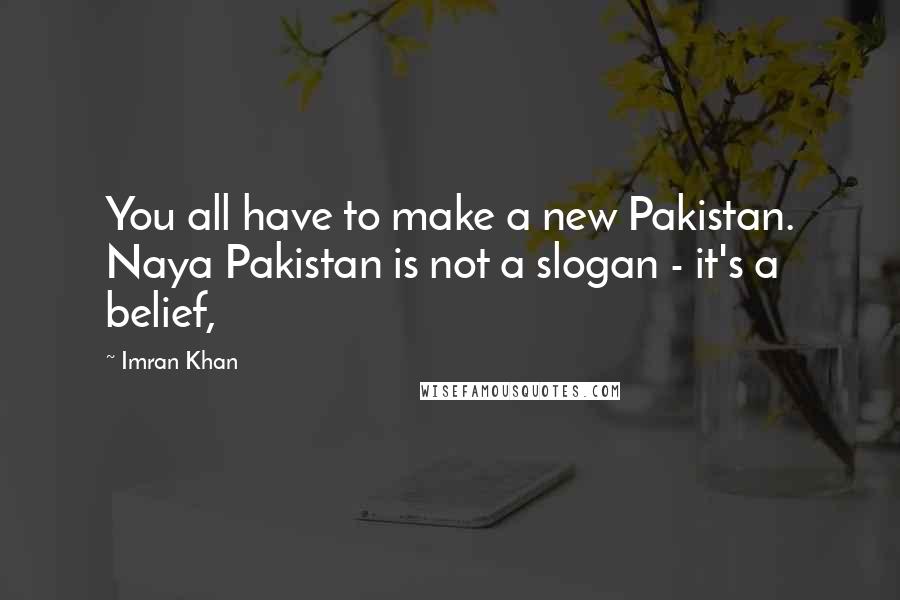 Imran Khan Quotes: You all have to make a new Pakistan. Naya Pakistan is not a slogan - it's a belief,