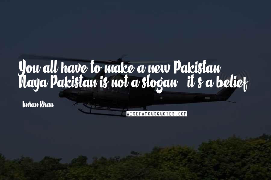 Imran Khan Quotes: You all have to make a new Pakistan. Naya Pakistan is not a slogan - it's a belief,
