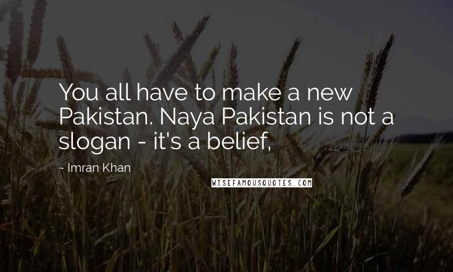 Imran Khan Quotes: You all have to make a new Pakistan. Naya Pakistan is not a slogan - it's a belief,