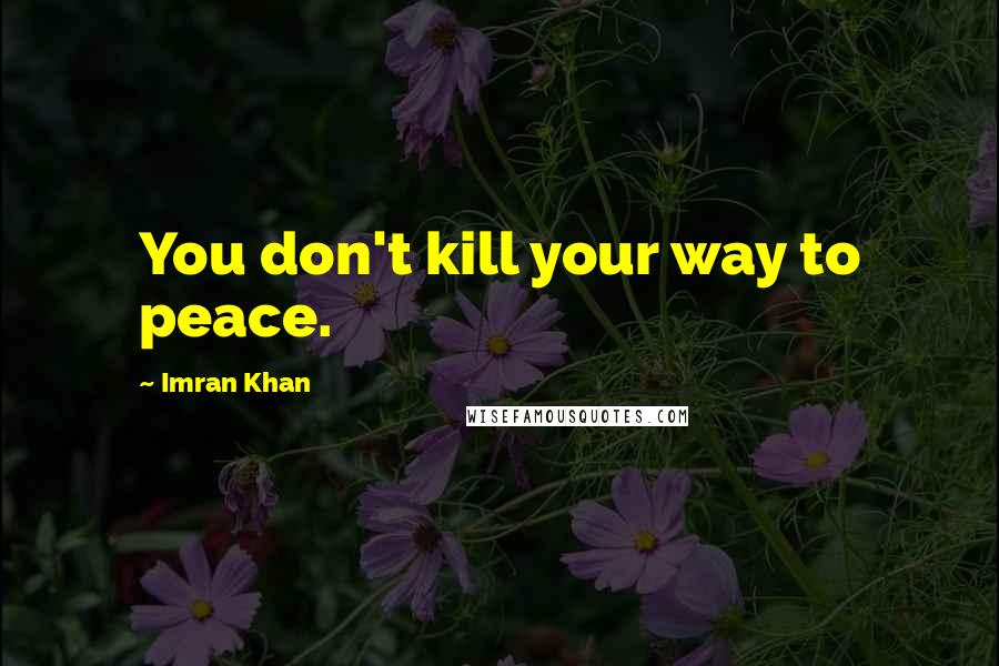 Imran Khan Quotes: You don't kill your way to peace.