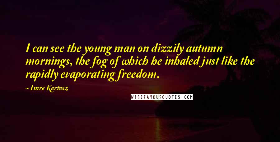 Imre Kertesz Quotes: I can see the young man on dizzily autumn mornings, the fog of which he inhaled just like the rapidly evaporating freedom.