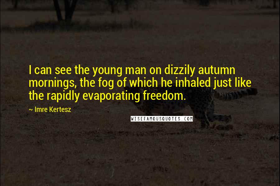 Imre Kertesz Quotes: I can see the young man on dizzily autumn mornings, the fog of which he inhaled just like the rapidly evaporating freedom.