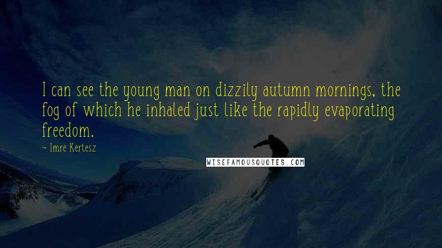 Imre Kertesz Quotes: I can see the young man on dizzily autumn mornings, the fog of which he inhaled just like the rapidly evaporating freedom.