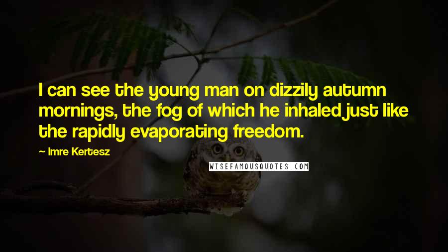 Imre Kertesz Quotes: I can see the young man on dizzily autumn mornings, the fog of which he inhaled just like the rapidly evaporating freedom.