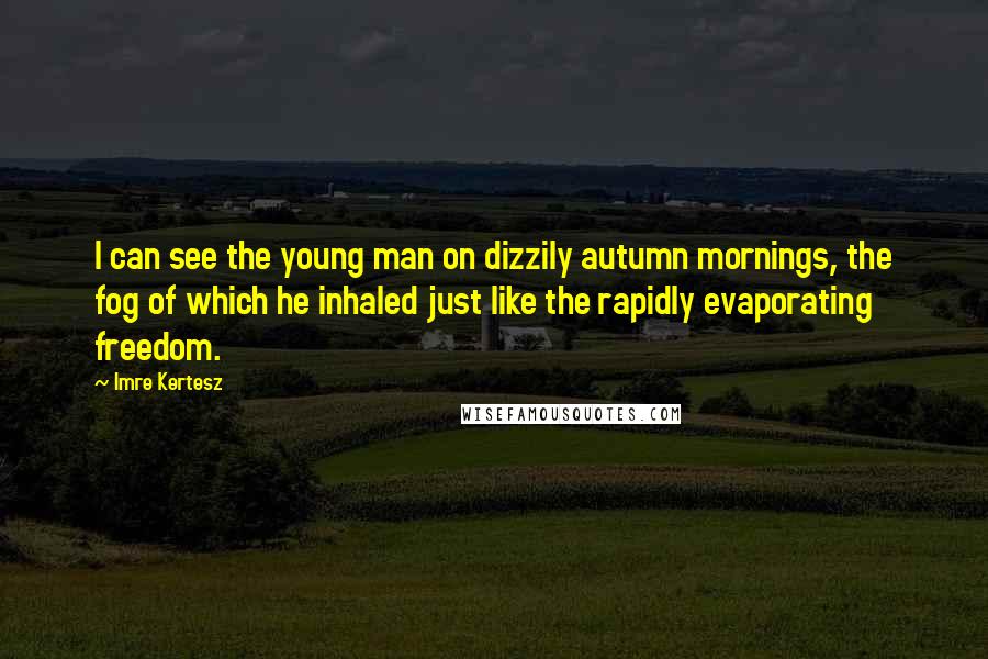 Imre Kertesz Quotes: I can see the young man on dizzily autumn mornings, the fog of which he inhaled just like the rapidly evaporating freedom.