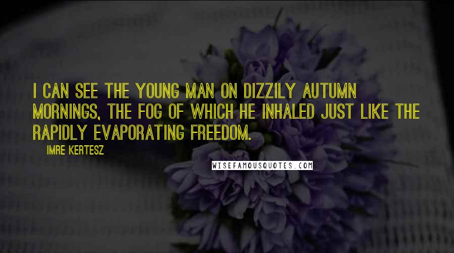 Imre Kertesz Quotes: I can see the young man on dizzily autumn mornings, the fog of which he inhaled just like the rapidly evaporating freedom.