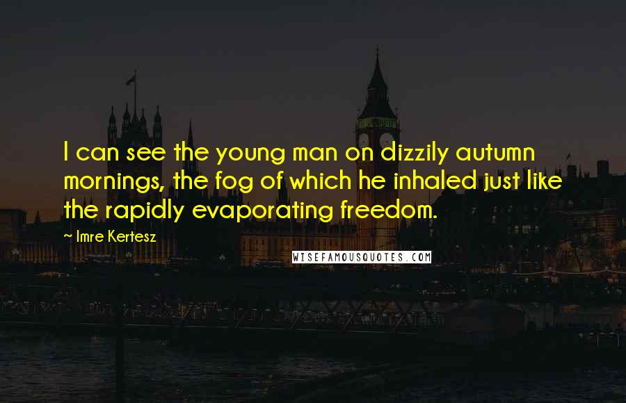 Imre Kertesz Quotes: I can see the young man on dizzily autumn mornings, the fog of which he inhaled just like the rapidly evaporating freedom.