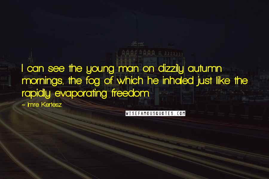 Imre Kertesz Quotes: I can see the young man on dizzily autumn mornings, the fog of which he inhaled just like the rapidly evaporating freedom.