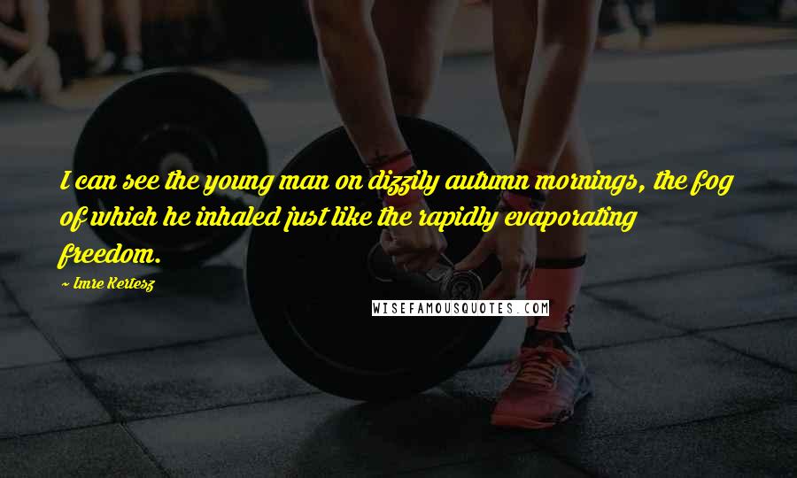 Imre Kertesz Quotes: I can see the young man on dizzily autumn mornings, the fog of which he inhaled just like the rapidly evaporating freedom.