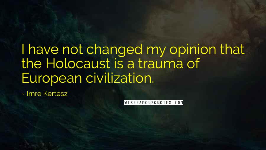 Imre Kertesz Quotes: I have not changed my opinion that the Holocaust is a trauma of European civilization.