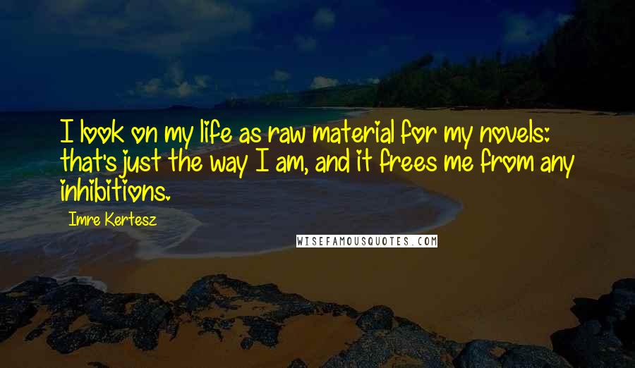 Imre Kertesz Quotes: I look on my life as raw material for my novels: that's just the way I am, and it frees me from any inhibitions.