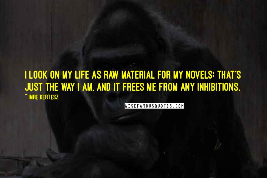 Imre Kertesz Quotes: I look on my life as raw material for my novels: that's just the way I am, and it frees me from any inhibitions.