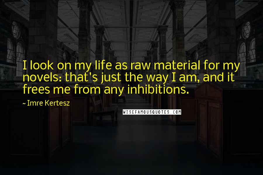 Imre Kertesz Quotes: I look on my life as raw material for my novels: that's just the way I am, and it frees me from any inhibitions.