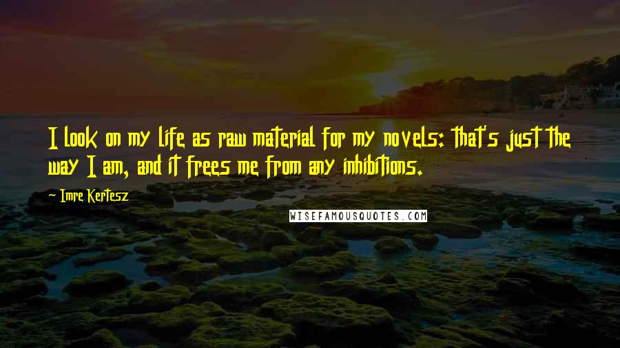 Imre Kertesz Quotes: I look on my life as raw material for my novels: that's just the way I am, and it frees me from any inhibitions.