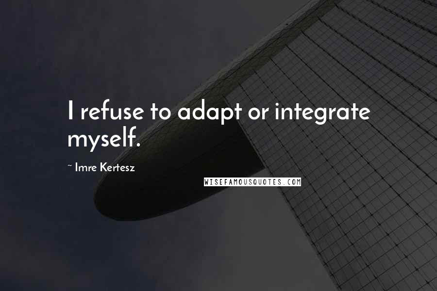 Imre Kertesz Quotes: I refuse to adapt or integrate myself.