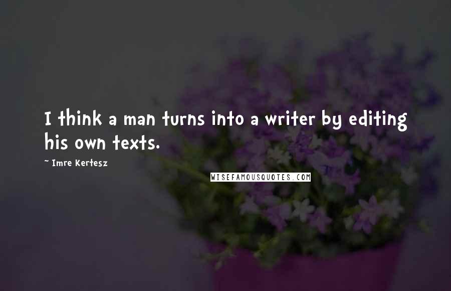 Imre Kertesz Quotes: I think a man turns into a writer by editing his own texts.