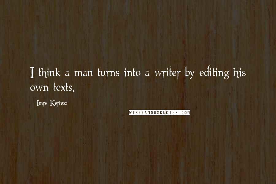 Imre Kertesz Quotes: I think a man turns into a writer by editing his own texts.