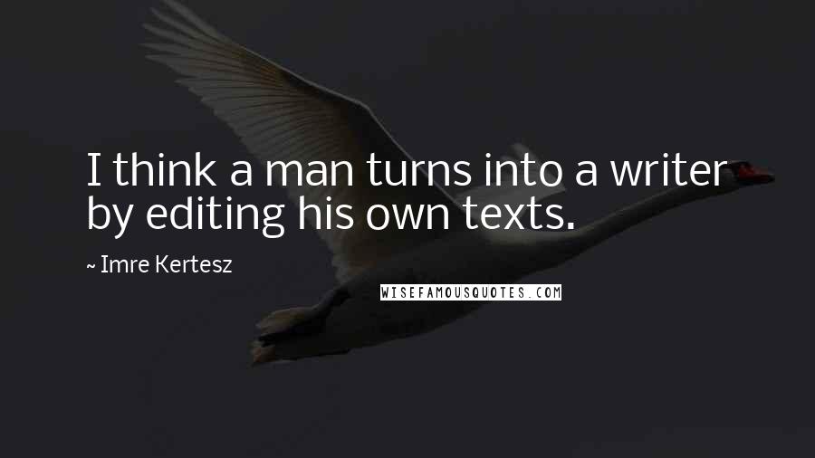 Imre Kertesz Quotes: I think a man turns into a writer by editing his own texts.
