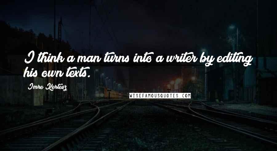 Imre Kertesz Quotes: I think a man turns into a writer by editing his own texts.