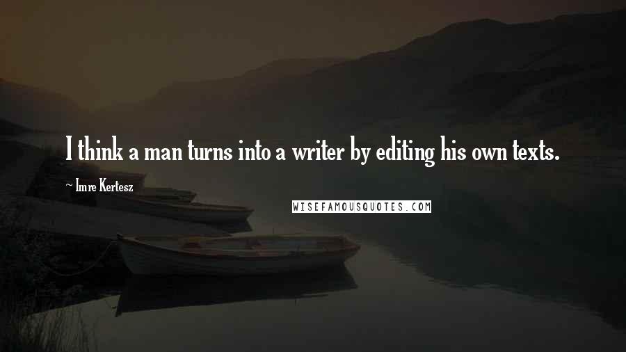 Imre Kertesz Quotes: I think a man turns into a writer by editing his own texts.