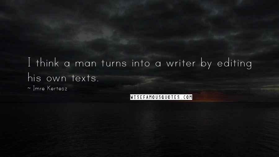 Imre Kertesz Quotes: I think a man turns into a writer by editing his own texts.