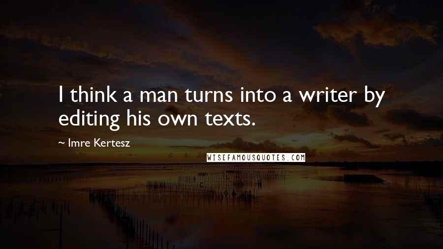 Imre Kertesz Quotes: I think a man turns into a writer by editing his own texts.