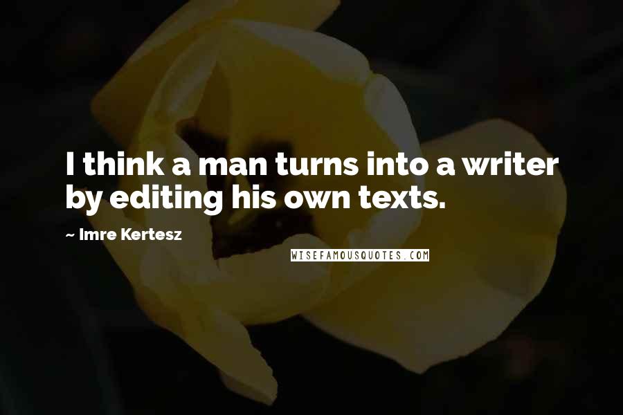 Imre Kertesz Quotes: I think a man turns into a writer by editing his own texts.