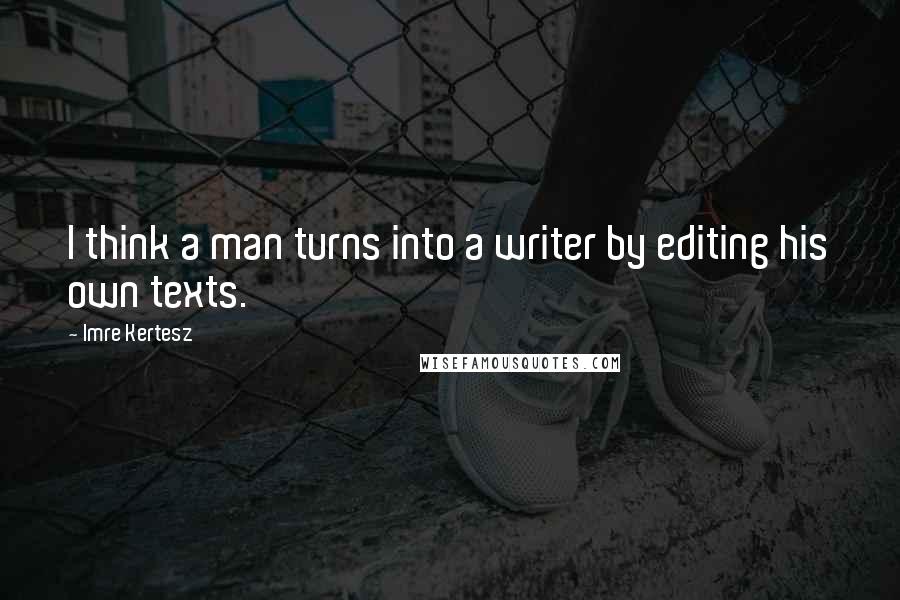 Imre Kertesz Quotes: I think a man turns into a writer by editing his own texts.