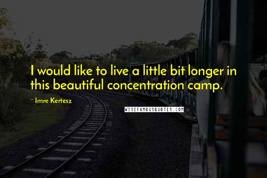 Imre Kertesz Quotes: I would like to live a little bit longer in this beautiful concentration camp.