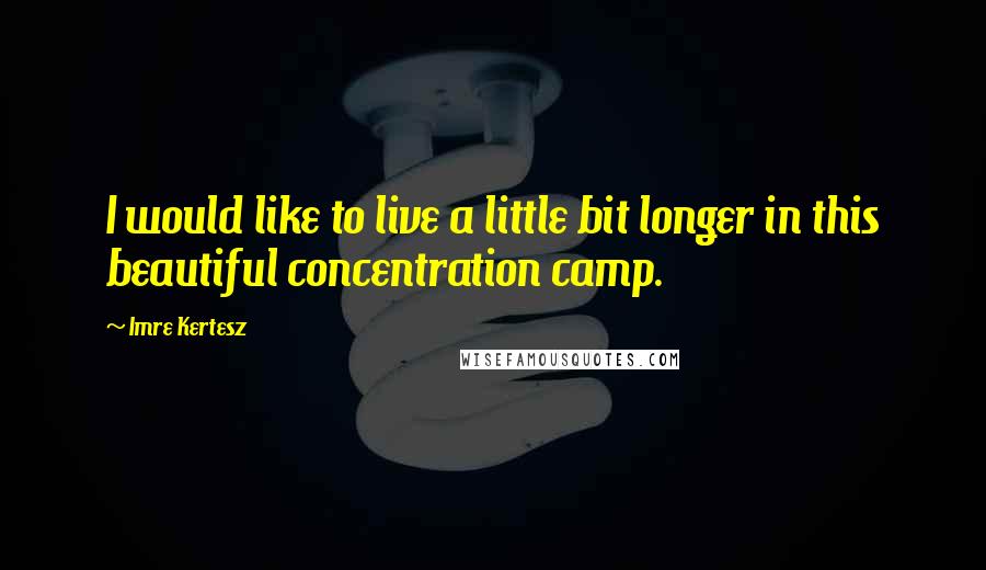 Imre Kertesz Quotes: I would like to live a little bit longer in this beautiful concentration camp.