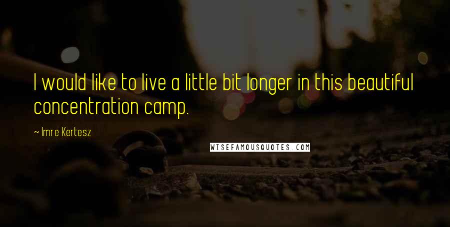 Imre Kertesz Quotes: I would like to live a little bit longer in this beautiful concentration camp.