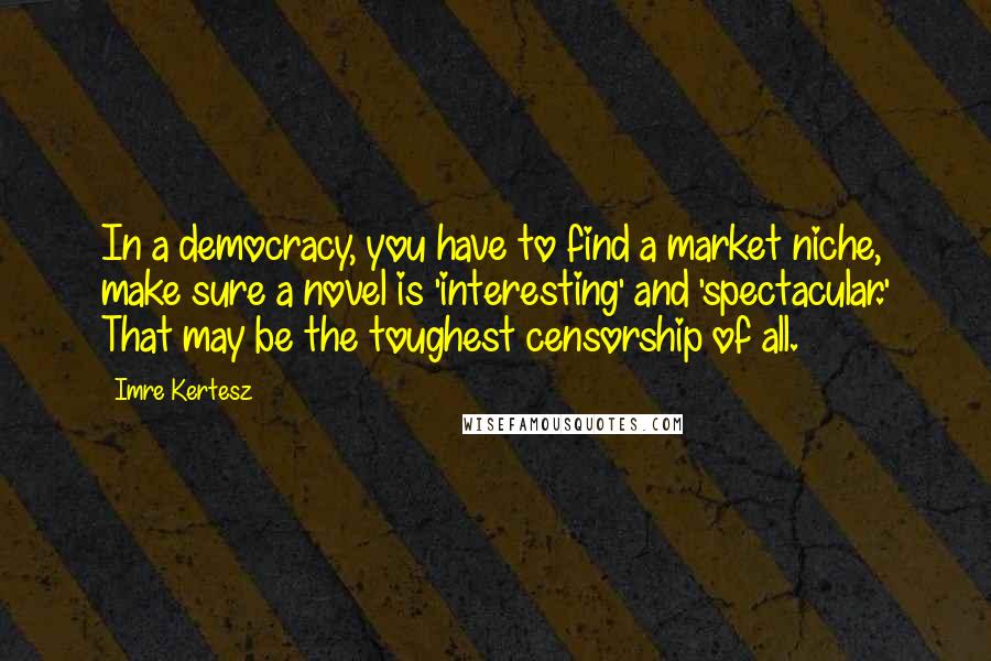 Imre Kertesz Quotes: In a democracy, you have to find a market niche, make sure a novel is 'interesting' and 'spectacular.' That may be the toughest censorship of all.