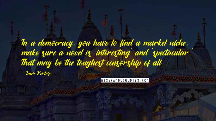 Imre Kertesz Quotes: In a democracy, you have to find a market niche, make sure a novel is 'interesting' and 'spectacular.' That may be the toughest censorship of all.