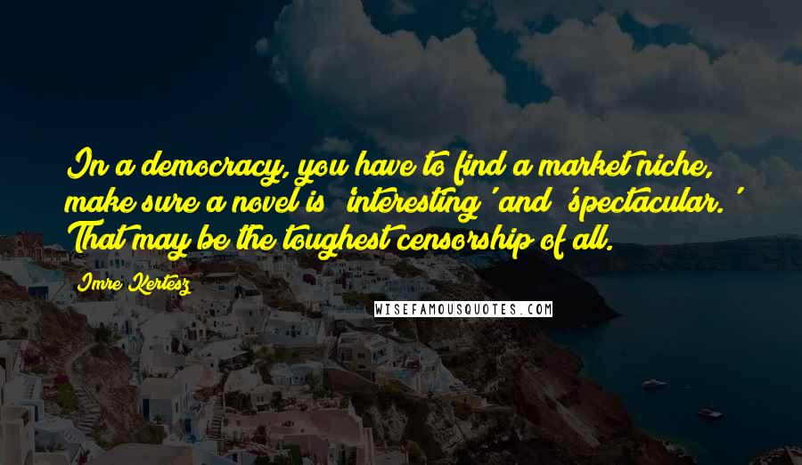 Imre Kertesz Quotes: In a democracy, you have to find a market niche, make sure a novel is 'interesting' and 'spectacular.' That may be the toughest censorship of all.