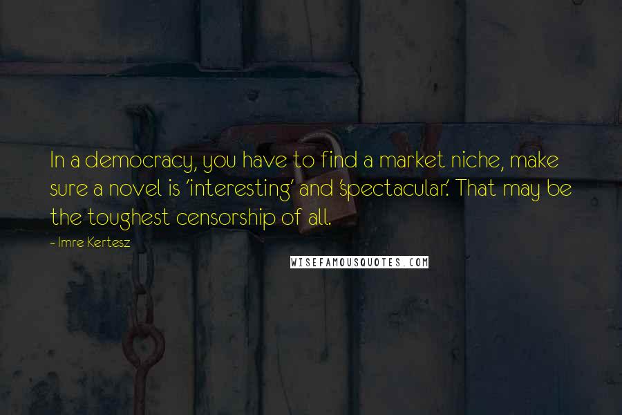 Imre Kertesz Quotes: In a democracy, you have to find a market niche, make sure a novel is 'interesting' and 'spectacular.' That may be the toughest censorship of all.