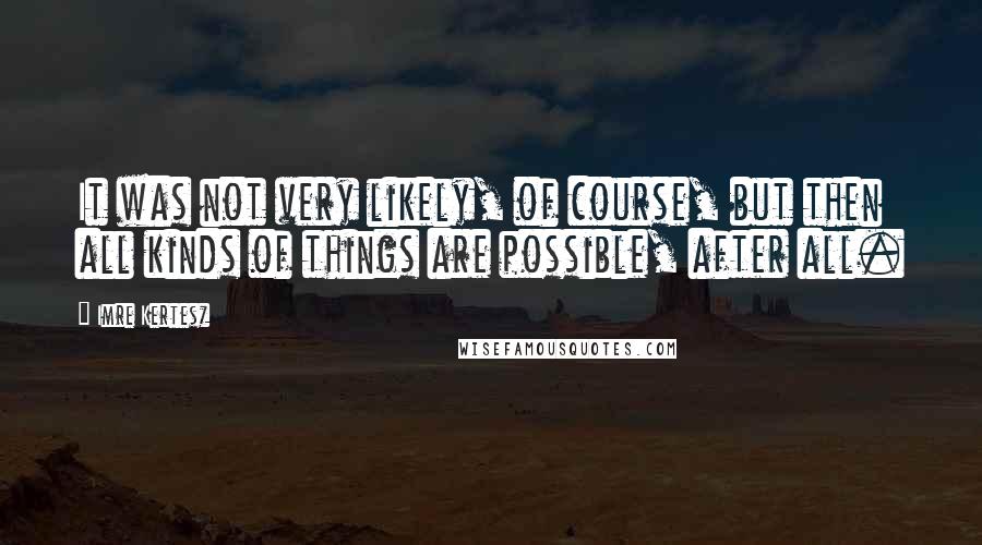 Imre Kertesz Quotes: It was not very likely, of course, but then all kinds of things are possible, after all.