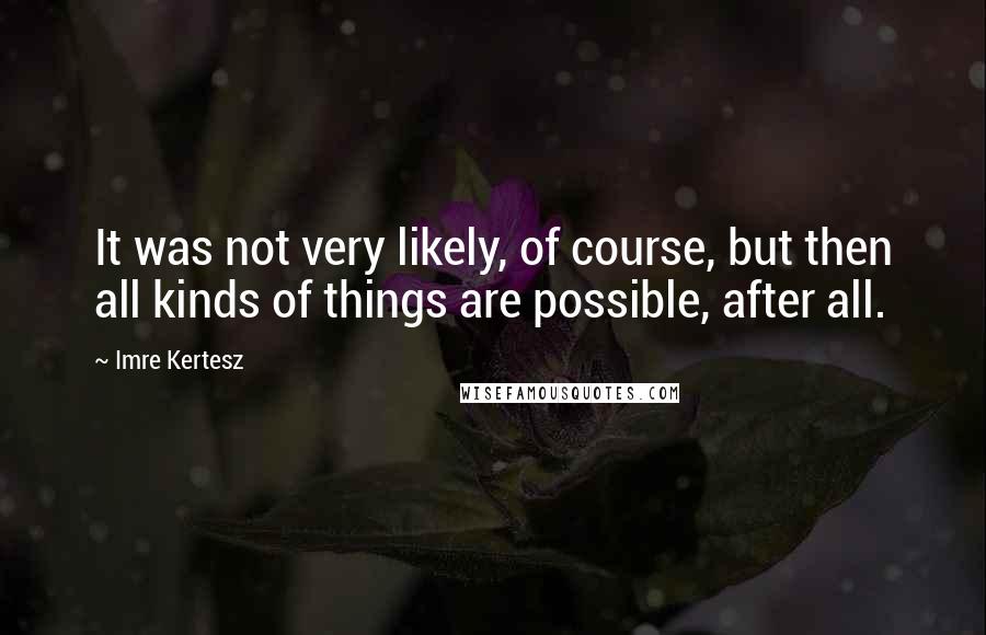 Imre Kertesz Quotes: It was not very likely, of course, but then all kinds of things are possible, after all.