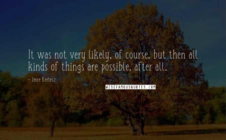 Imre Kertesz Quotes: It was not very likely, of course, but then all kinds of things are possible, after all.