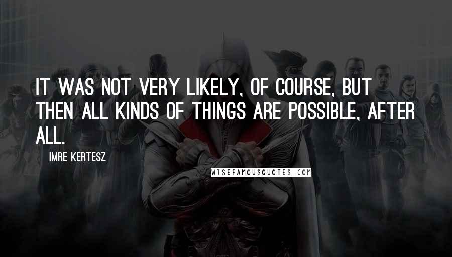 Imre Kertesz Quotes: It was not very likely, of course, but then all kinds of things are possible, after all.