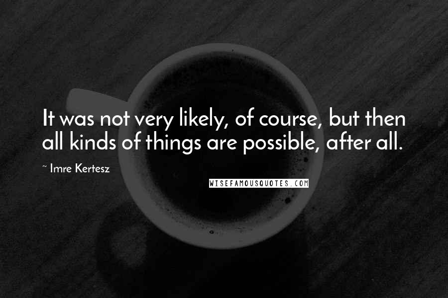 Imre Kertesz Quotes: It was not very likely, of course, but then all kinds of things are possible, after all.