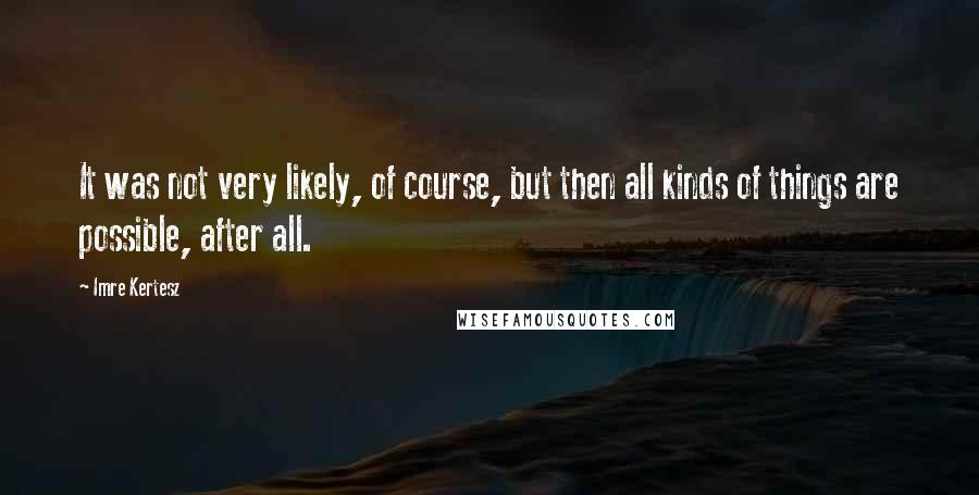 Imre Kertesz Quotes: It was not very likely, of course, but then all kinds of things are possible, after all.