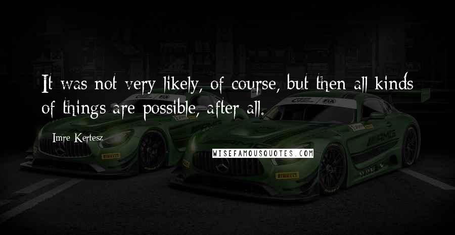 Imre Kertesz Quotes: It was not very likely, of course, but then all kinds of things are possible, after all.