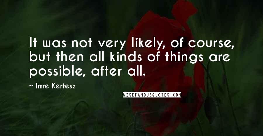 Imre Kertesz Quotes: It was not very likely, of course, but then all kinds of things are possible, after all.