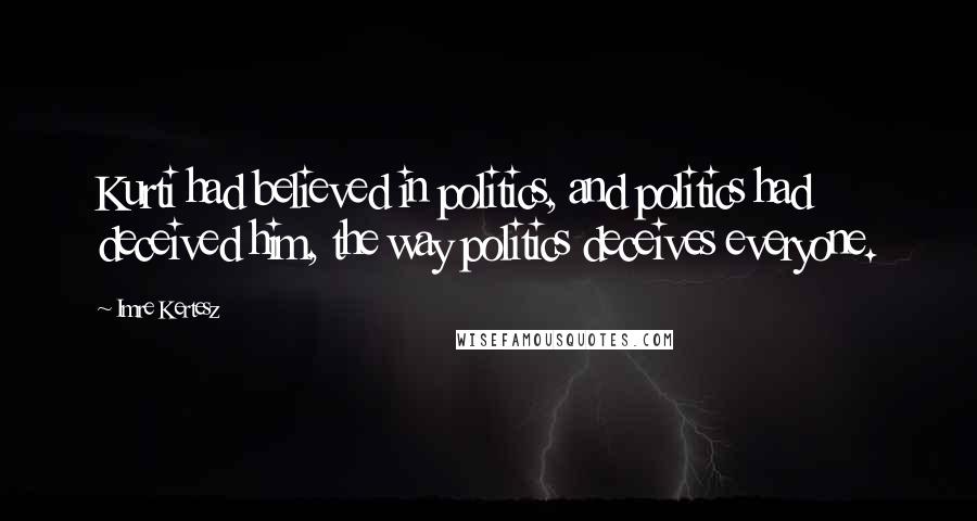 Imre Kertesz Quotes: Kurti had believed in politics, and politics had deceived him, the way politics deceives everyone.