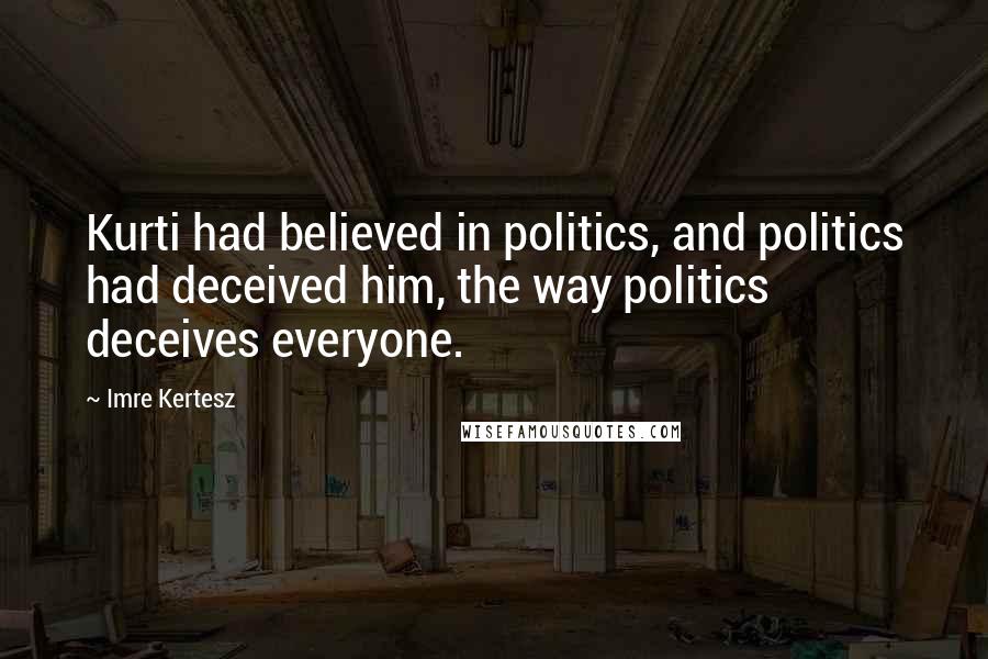 Imre Kertesz Quotes: Kurti had believed in politics, and politics had deceived him, the way politics deceives everyone.