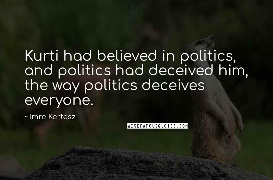 Imre Kertesz Quotes: Kurti had believed in politics, and politics had deceived him, the way politics deceives everyone.