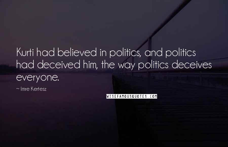 Imre Kertesz Quotes: Kurti had believed in politics, and politics had deceived him, the way politics deceives everyone.